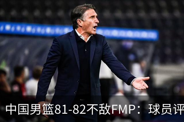 中国男篮81-82不敌FMP：球员评分揭示表现差异