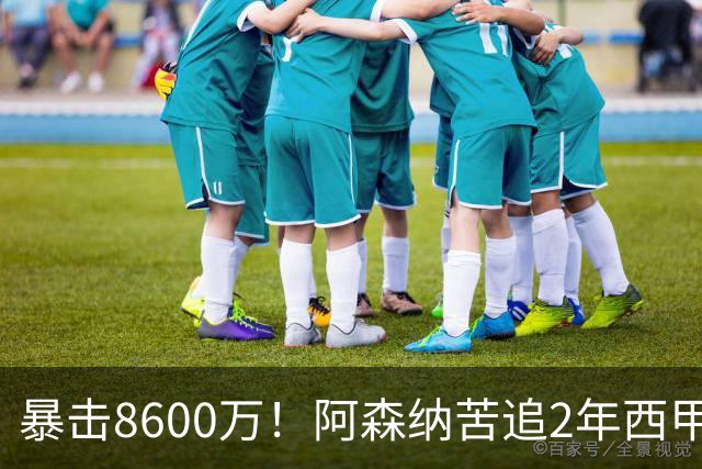暴击8600万！阿森纳苦追2年西甲飞翼松口，英超三强疯抢悬念拉满