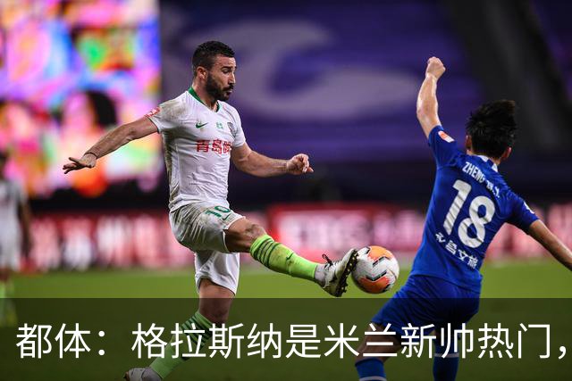 都体：格拉斯纳是米兰新帅热门，他很可能成为签下马特塔的关键
